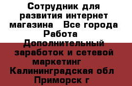 Сотрудник для развития интернет-магазина - Все города Работа » Дополнительный заработок и сетевой маркетинг   . Калининградская обл.,Приморск г.